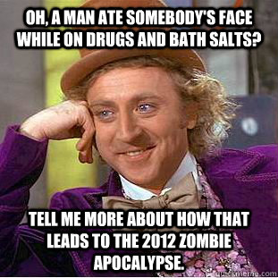 oh, a man ate somebody's face while on drugs and bath salts? tell me more about how that leads to the 2012 zombie apocalypse.  Creepy Wonka