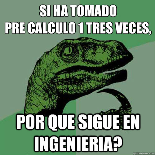 SI HA TOMADO 
PRE CALCULO 1 TRES VECES, POR QUE SIGUE EN INGENIERIA?  Philosoraptor