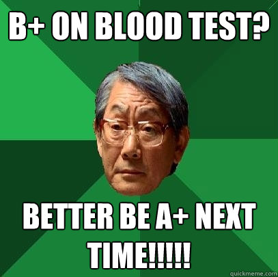 B+ on BLOOD TEST? BETTER BE A+ NEXT TIME!!!!!  High Expectations Asian Father