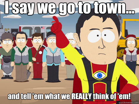 I say we go to town... and tell 'em what we REALLY think of 'em!  Captain Hindsight
