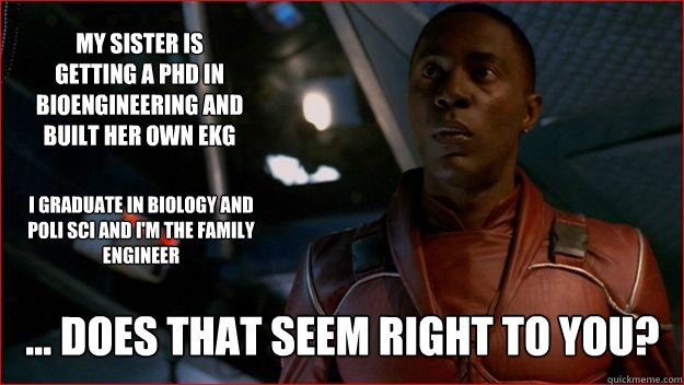 My sister is getting a PhD in bioengineering and built her own EKG ... Does that seem right to you? I graduate in biology and poli sci and I'm the family engineer  Jubal Early Logic
