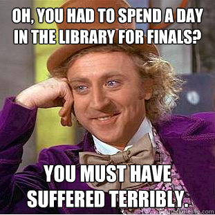 Oh, you had to spend a day in the library for finals? you must have suffered terribly.  Creepy Wonka