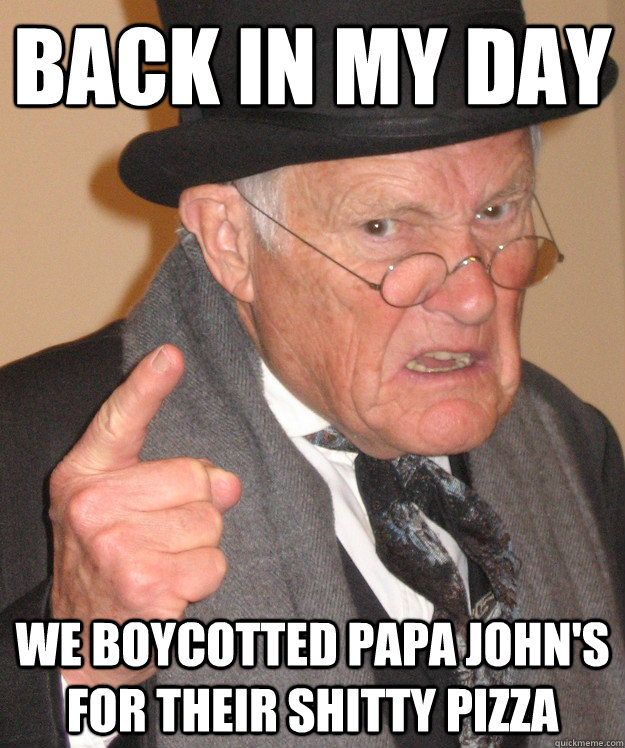 Back in my day We boycotted Papa John's for their shitty pizza  Angry Old Man