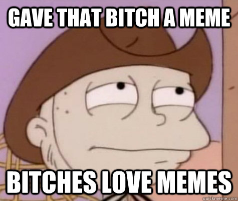 Gave that bitch a meme Bitches love memes   Tommy Pickles
