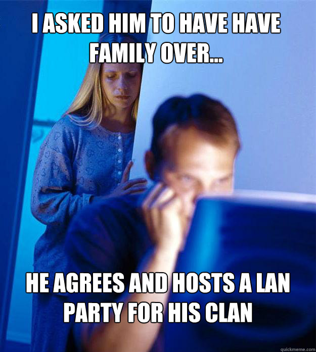 I asked him to have have family over... he agrees and hosts a LAN party for his clan  Redditors Wife