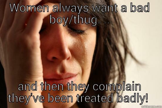 duh shit  - WOMEN ALWAYS WANT A BAD BOY/THUG. .. AND THEN THEY COMPLAIN THEY'VE BEEN TREATED BADLY!  First World Problems