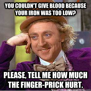 You couldn't give blood because your iron was too low? Please, tell me how much the finger-prick hurt.  Creepy Wonka