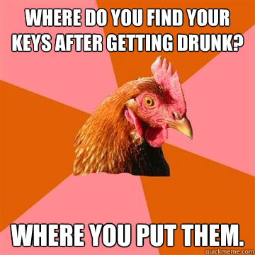Where do you find your keys after getting drunk? Where you put them.  Anti-Joke Chicken