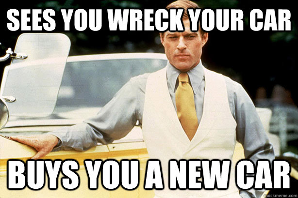 Sees you wreck your car buys you a new car - Sees you wreck your car buys you a new car  OG Great Gatsby