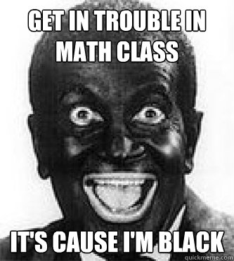 get in trouble in math class it's cause i'm black  Black Face