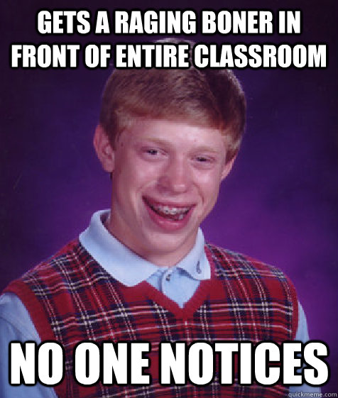 gets a raging boner in front of entire classroom no one notices  Bad Luck Brian