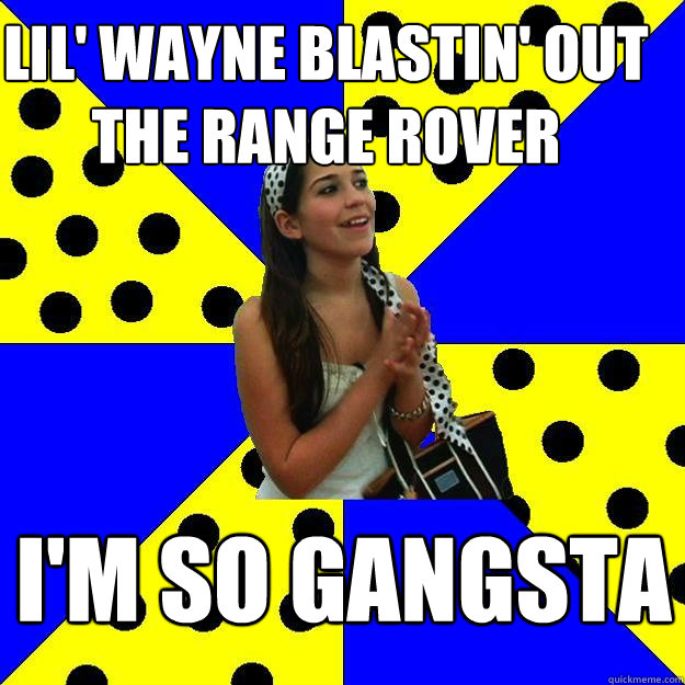 Lil' wayne blastin' out the range rover I'm so gangsta  Sheltered Suburban Kid