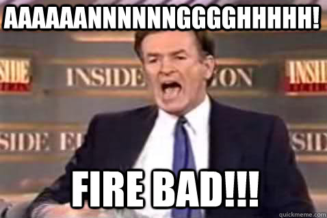 AAAAAANNNNNNGGGGHHHHH! FIRE BAD!!!  Fuck It Bill OReilly