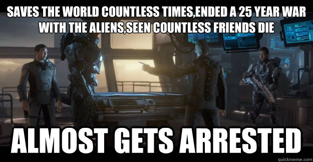 Saves the world countless times,ended a 25 year war with the aliens,seen countless friends die Almost Gets Arrested - Saves the world countless times,ended a 25 year war with the aliens,seen countless friends die Almost Gets Arrested  Halo Logic