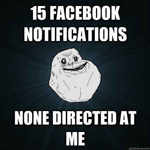 15 facebook notifications None directed at me  Forever Alone