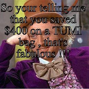 SO YOUR TELLING ME THAT YOU SAVED $400 ON A TUMI BAG , THAT'S FABULOUS !!!  Condescending Wonka