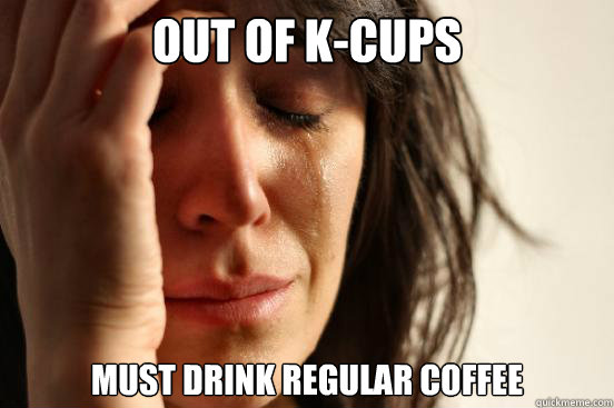 out of k-cups must drink regular coffee  First World Problems