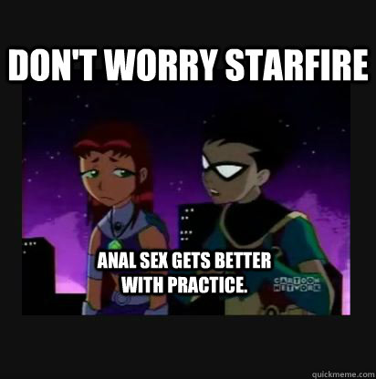 Don't worry starfire anal sex gets better with practice.  