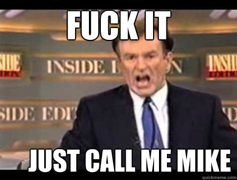 FUCK IT Just CALL ME MIKE  Fuck it