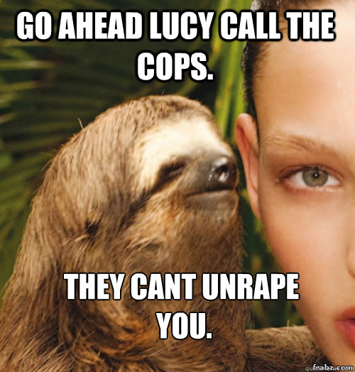 Go ahead lucy call the cops. They cant unrape
 you.  rape sloth