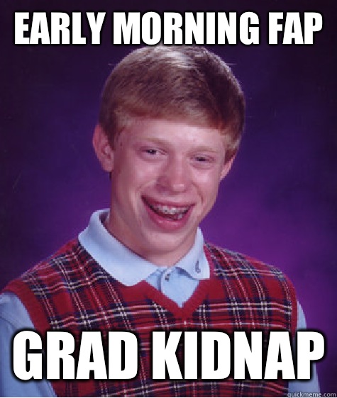 Early morning fap Grad kidnap  Bad Luck Brian