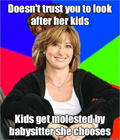 Doesn't trust you to look after her kids Kids get molested by babysitter she chooses  Scumbag mom