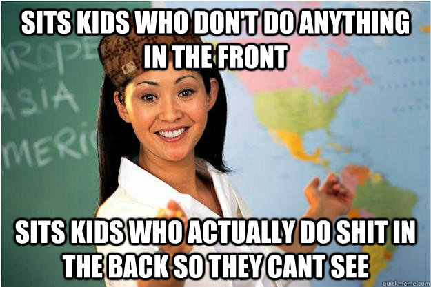 Sits kids who don't do anything in the front sits kids who actually do shit in the back so they cant see  Scumbag Teacher