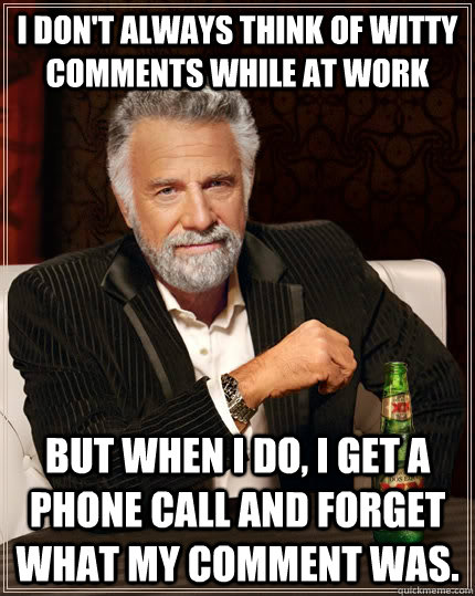 i don't always think of witty comments while at work but when i do, i get a phone call and forget what my comment was.  The Most Interesting Man In The World
