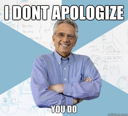 i dont apologize you do  EngineeringProfessor