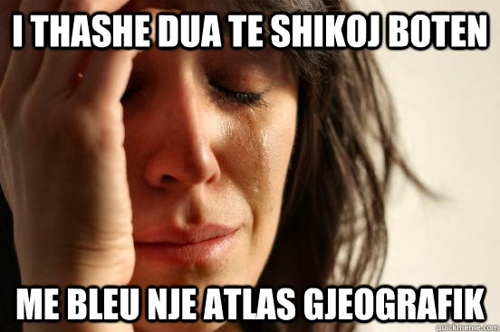 i thashe dua te shikoj boten  me bleu nje atlas gjeografik  First World Problems