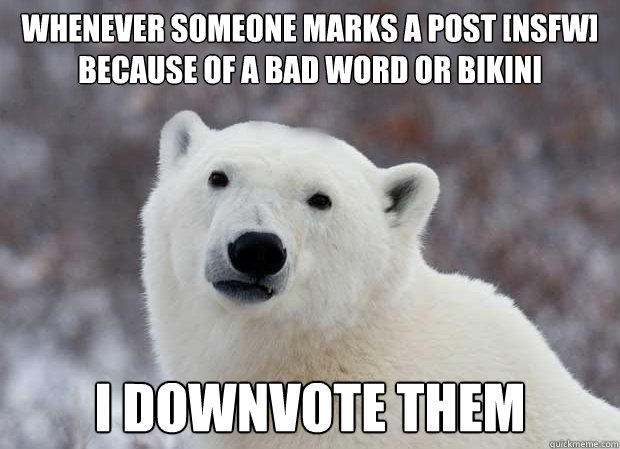 whenever someone marks a post [NSFW] because of a bad word or bikini I downvote them - whenever someone marks a post [NSFW] because of a bad word or bikini I downvote them  Popular Opinion Polar Bear