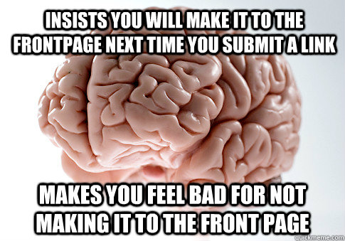 Insists you will make it to the frontpage next time you submit a link makes you feel bad for not making it to the front page  Scumbag Brain