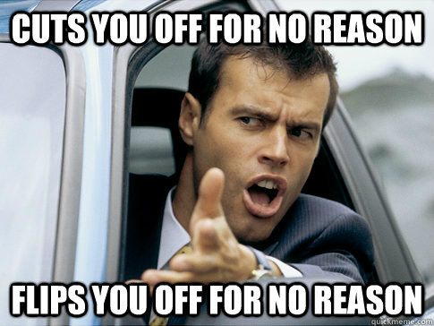 cuts you off for no reason flips you off for no reason  Asshole driver