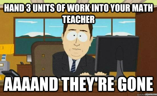 Hand 3 units of work into your math teacher AAAAND THEY'RE GONE  aaaand its gone