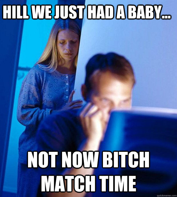 Hill we just had a baby... not now bitch match time  Internet Husband
