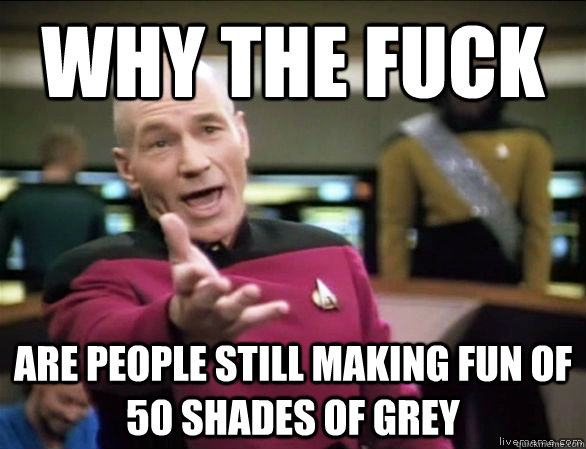 why the fuck are people still making fun of 50 shades of grey  Annoyed Picard HD