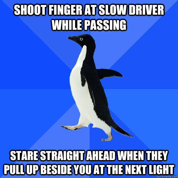 shoot finger at slow driver while passing stare straight ahead when they pull up beside you at the next light - shoot finger at slow driver while passing stare straight ahead when they pull up beside you at the next light  Socially Awkward Penguin