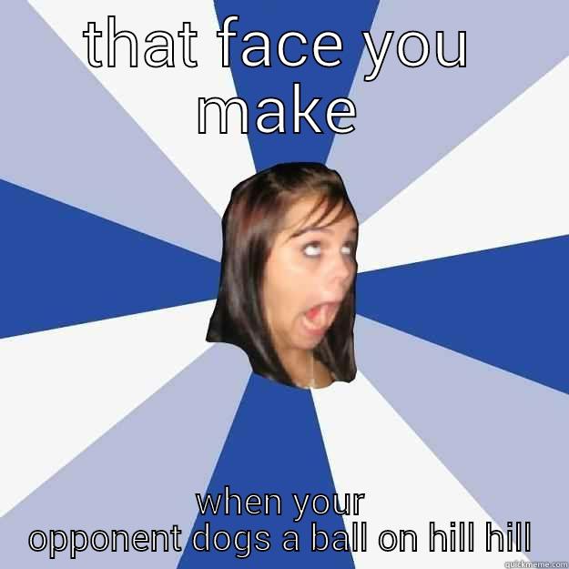 THAT FACE YOU MAKE WHEN YOUR OPPONENT DOGS A BALL ON HILL HILL Annoying Facebook Girl