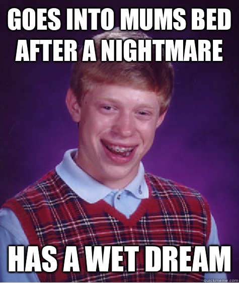 Goes into mums bed after a nightmare Has a wet dream  Bad Luck Brian
