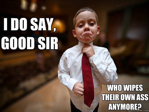 i do say, good sir who wipes their own ass anymore? - i do say, good sir who wipes their own ass anymore?  Unimpressed 1% Kid