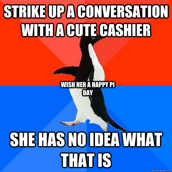 Strike up a conversation with a cute cashier she has no idea what that is Wish her a happy pi day  Socially Awesome Awkward Penguin