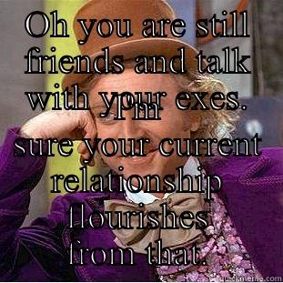 OH YOU ARE STILL FRIENDS AND TALK WITH YOUR EXES. I'M SURE YOUR CURRENT RELATIONSHIP FLOURISHES FROM THAT. Condescending Wonka
