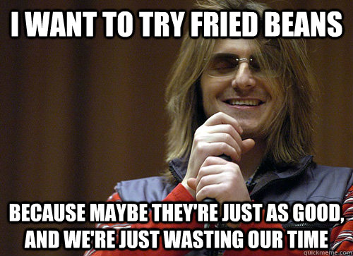 I want to try fried beans Because maybe they're just as good, and we're just wasting our time  Mitch Hedberg Meme