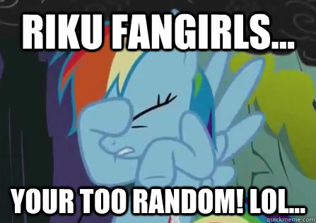 Riku fangirls... Your too random! lol...  