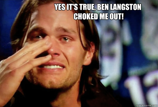 Yes it's true, ben langston
 choked me out!   Crying Tom Brady