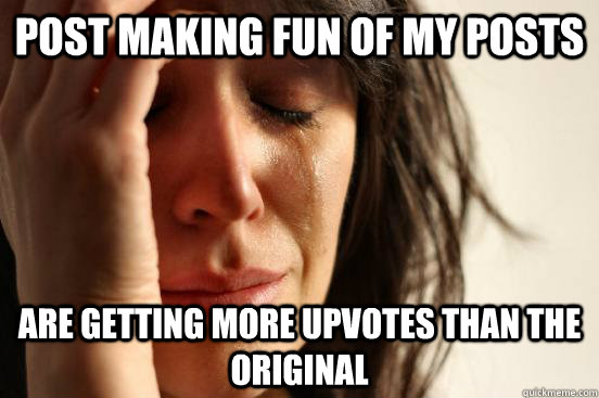 post making fun of my posts are getting more upvotes than the original   First World Problems