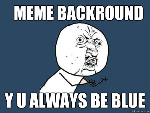 MEME BACKROUND Y U ALWAYS BE BLUE  Y U No