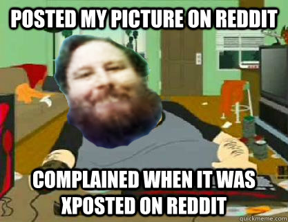 Posted my picture on Reddit Complained when it was xposted on Reddit  