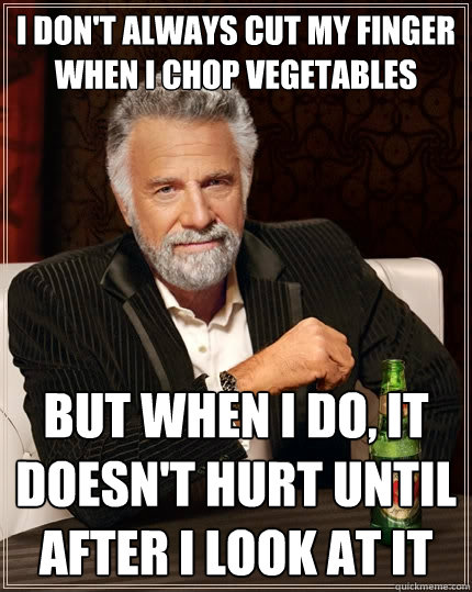 I don't always cut my finger when I chop vegetables But when I do, it doesn't hurt until after i look at it  The Most Interesting Man In The World