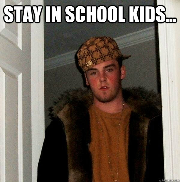 STAY IN SCHOOL KIDS...  - STAY IN SCHOOL KIDS...   Scumbag Steve